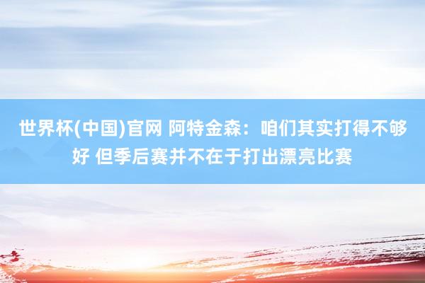 世界杯(中国)官网 阿特金森：咱们其实打得不够好 但季后赛并不在于打出漂亮比赛