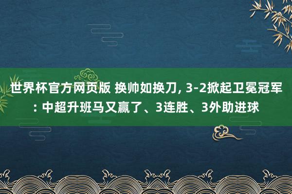 世界杯官方网页版 换帅如换刀, 3-2掀起卫冕冠军: 中超升班马又赢了、3连胜、3外助进球