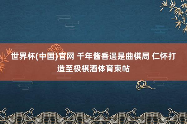 世界杯(中国)官网 千年酱香遇是曲棋局 仁怀打造至极棋酒体育柬帖