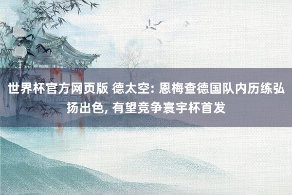 世界杯官方网页版 德太空: 恩梅查德国队内历练弘扬出色， 有望竞争寰宇杯首发