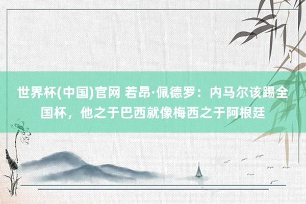 世界杯(中国)官网 若昂·佩德罗:内马尔该踢全国杯,他之于巴西就像梅西之于阿根廷