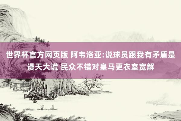 世界杯官方网页版 阿韦洛亚:说球员跟我有矛盾是谩天大谎 民众不错对皇马更衣室宽解