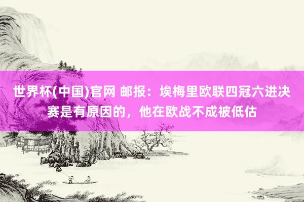 世界杯(中国)官网 邮报：埃梅里欧联四冠六进决赛是有原因的，他在欧战不成被低估