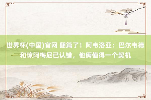 世界杯(中国)官网 翻篇了！阿韦洛亚：巴尔韦德和琼阿梅尼已认错，他俩值得一个契机