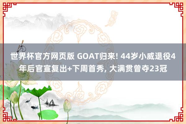 世界杯官方网页版 GOAT归来! 44岁小威退役4年后官宣复出+下周首秀, 大满贯曾夺23冠