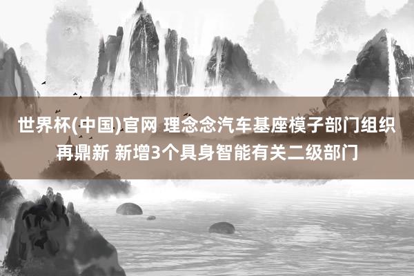 世界杯(中国)官网 理念念汽车基座模子部门组织再鼎新 新增3个具身智能有关二级部门