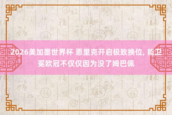 2026美加墨世界杯 恩里克开启极致换位, 能卫冕欧冠不仅仅因为没了姆巴佩