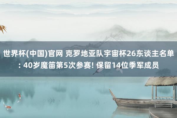世界杯(中国)官网 克罗地亚队宇宙杯26东谈主名单: 40岁魔笛第5次参赛! 保留14位季军成员