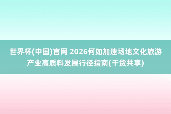 世界杯(中国)官网 2026何如加速场地文化旅游产业高质料发展行径指南(干货共享)