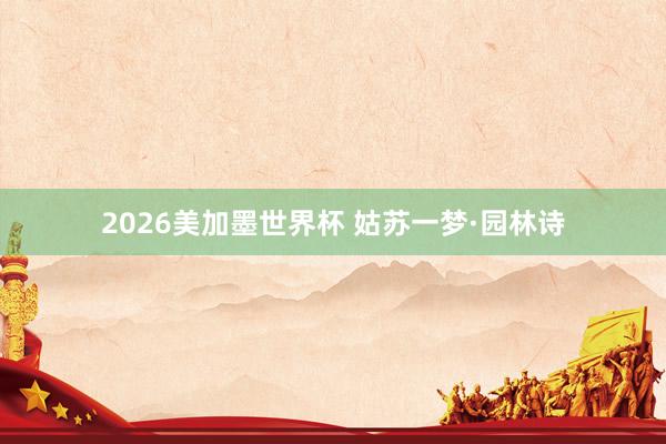 2026美加墨世界杯 姑苏一梦·园林诗