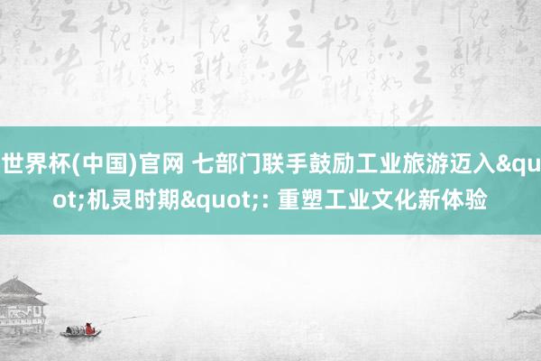 世界杯(中国)官网 七部门联手鼓励工业旅游迈入"机灵时期": 重塑工业文化新体验