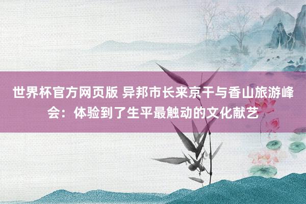 世界杯官方网页版 异邦市长来京干与香山旅游峰会:体验到了生平最触动的文化献艺