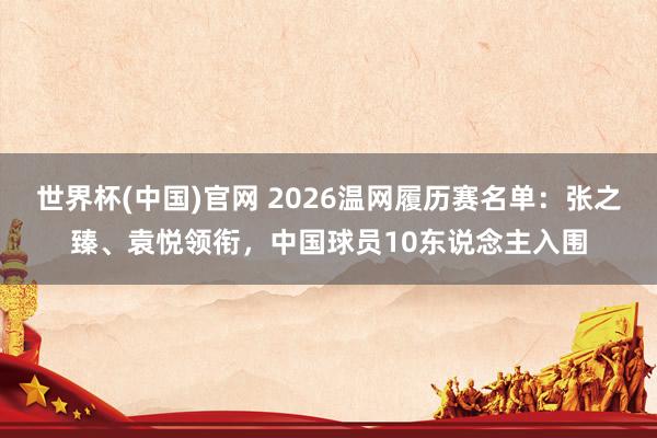 世界杯(中国)官网 2026温网履历赛名单:张之臻、袁悦领衔,中国球员10东说念主入围
