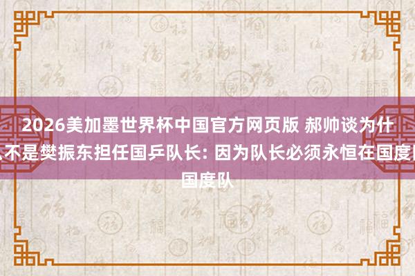 2026美加墨世界杯中国官方网页版 郝帅谈为什么不是樊振东担任国乒队长: 因为队长必须永恒在国度队