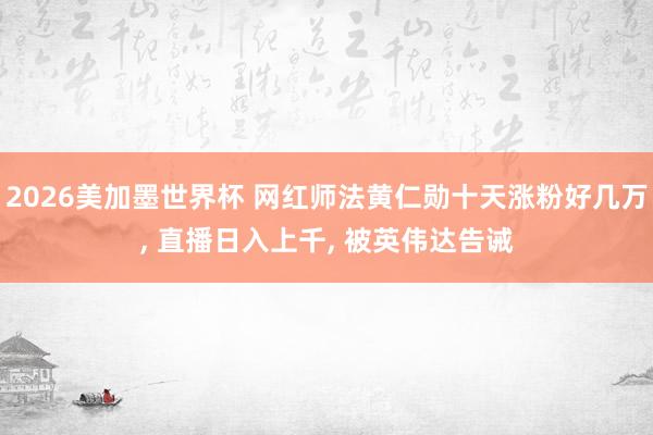 2026美加墨世界杯 网红师法黄仁勋十天涨粉好几万， 直播日入上千， 被英伟达告诫
