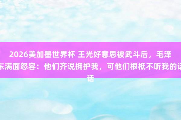 2026美加墨世界杯 王光好意思被武斗后,毛泽东满面怒容:他们齐说拥护我,可他们根柢不听我的话