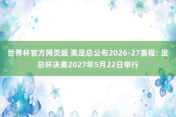 世界杯官方网页版 英足总公布2026-27赛程: 足总杯决赛2027年5月22日举行