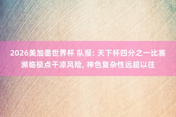 2026美加墨世界杯 队报: 天下杯四分之一比赛濒临极点干凉风险， 神色复杂性远超以往