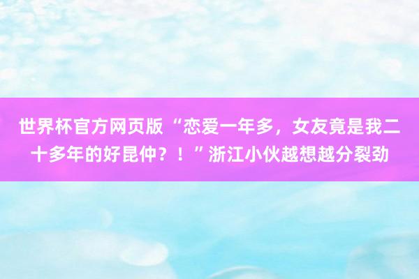 世界杯官方网页版 “恋爱一年多,女友竟是我二十多年的好昆仲?!”浙江小伙越想越分裂劲
