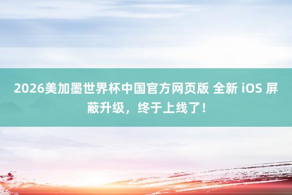 2026美加墨世界杯中国官方网页版 全新 iOS 屏蔽升级,终于上线了!