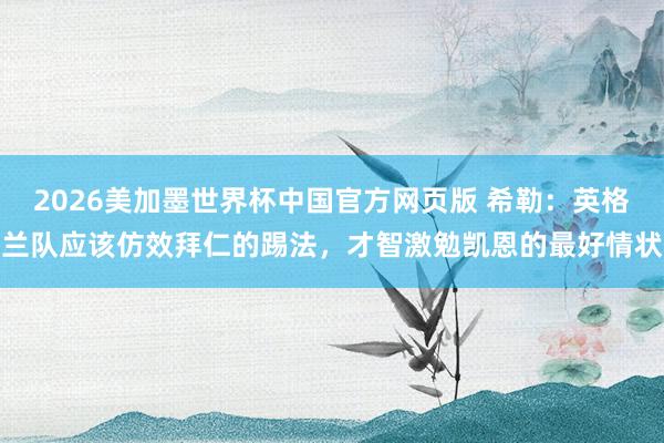 2026美加墨世界杯中国官方网页版 希勒:英格兰队应该仿效拜仁的踢法,才智激勉凯恩的最好情状