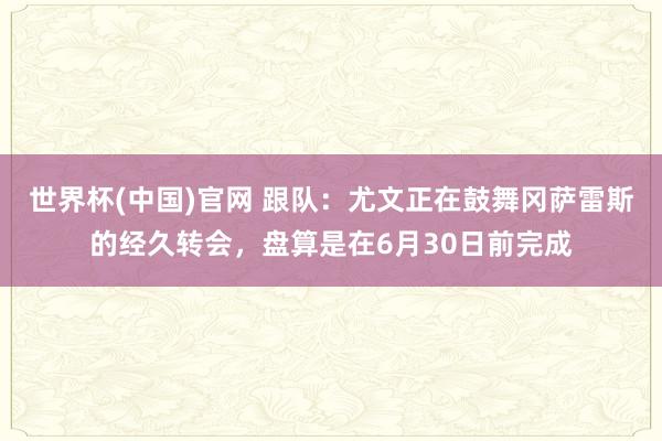 世界杯(中国)官网 跟队:尤文正在鼓舞冈萨雷斯的经久转会,盘算是在6月30日前完成