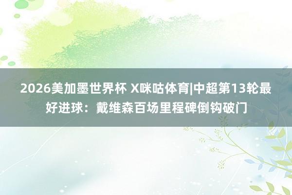 2026美加墨世界杯 X咪咕体育|中超第13轮最好进球:戴维森百场里程碑倒钩破门