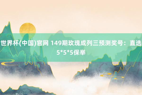 世界杯(中国)官网 149期玫瑰成列三预测奖号:直选5*5*5保举