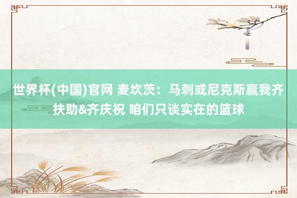 世界杯(中国)官网 麦坎茨:马刺或尼克斯赢我齐扶助&齐庆祝 咱们只谈实在的篮球