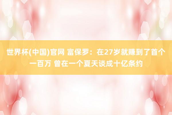世界杯(中国)官网 富保罗:在27岁就赚到了首个一百万 曾在一个夏天谈成十亿条约
