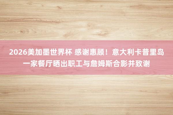 2026美加墨世界杯 感谢惠顾!意大利卡普里岛一家餐厅晒出职工与詹姆斯合影并致谢