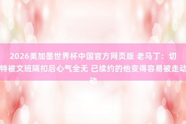 2026美加墨世界杯中国官方网页版 老马丁：切特被文班隔扣后心气全无 已续约的他变得容易被走动