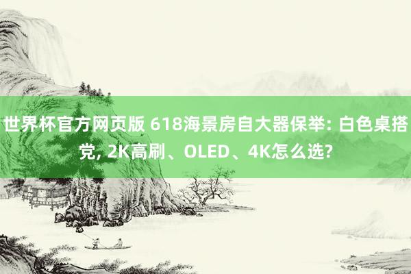 世界杯官方网页版 618海景房自大器保举: 白色桌搭党， 2K高刷、OLED、4K怎么选?
