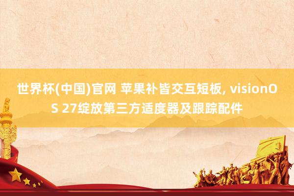 世界杯(中国)官网 苹果补皆交互短板， visionOS 27绽放第三方适度器及跟踪配件