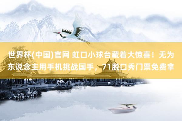 世界杯(中国)官网 虹口小球台藏着大惊喜!无为东说念主用手机挑战国手,71脱口秀门票免费拿
