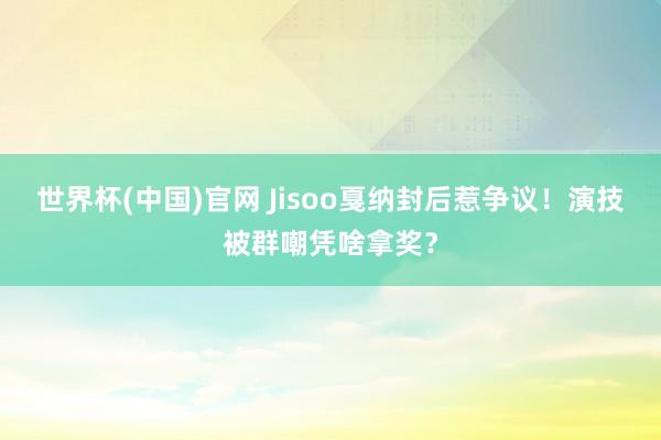 世界杯(中国)官网 Jisoo戛纳封后惹争议!演技被群嘲凭啥拿奖?