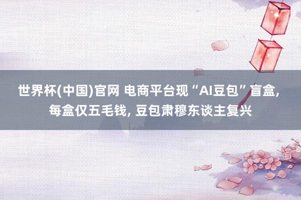 世界杯(中国)官网 电商平台现“AI豆包”盲盒, 每盒仅五毛钱, 豆包肃穆东谈主复兴