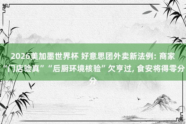 2026美加墨世界杯 好意思团外卖新法例: 商家“门店验真”“后厨环境核验”欠亨过, 食安将得零分