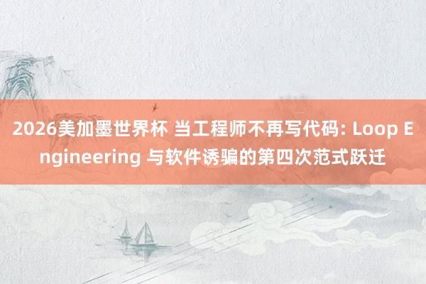 2026美加墨世界杯 当工程师不再写代码: Loop Engineering 与软件诱骗的第四次范式跃迁