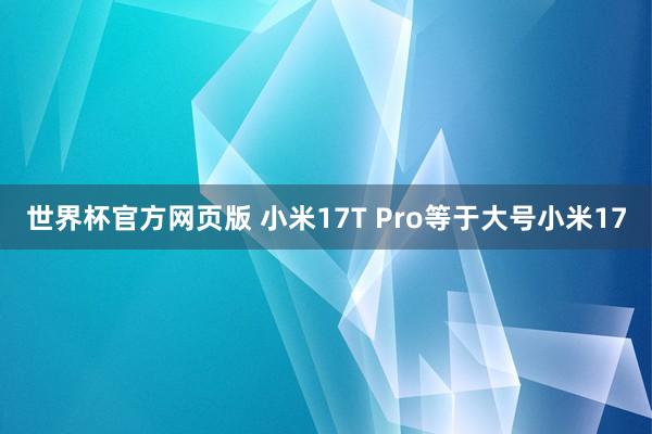 世界杯官方网页版 小米17T Pro等于大号小米17