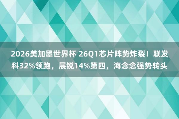2026美加墨世界杯 26Q1芯片阵势炸裂!联发科32%领跑,展锐14%第四,海念念强势转头