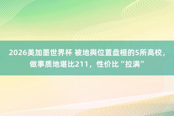 2026美加墨世界杯 被地舆位置盘桓的5所高校,做事质地堪比211,性价比“拉满”