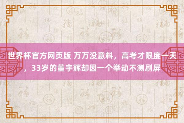 世界杯官方网页版 万万没意料,高考才限度一天,33岁的董宇辉却因一个举动不测刷屏