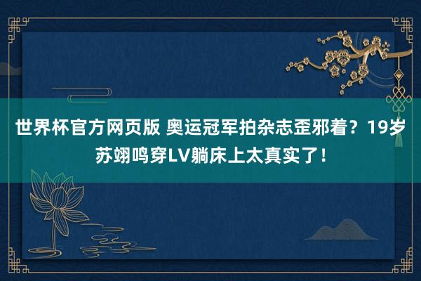 世界杯官方网页版 奥运冠军拍杂志歪邪着？19岁苏翊鸣穿LV躺床上太真实了！