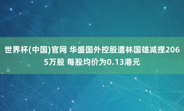 世界杯(中国)官网 华盛国外控股遭林国雄减捏2065万股 每股均价为0.13港元