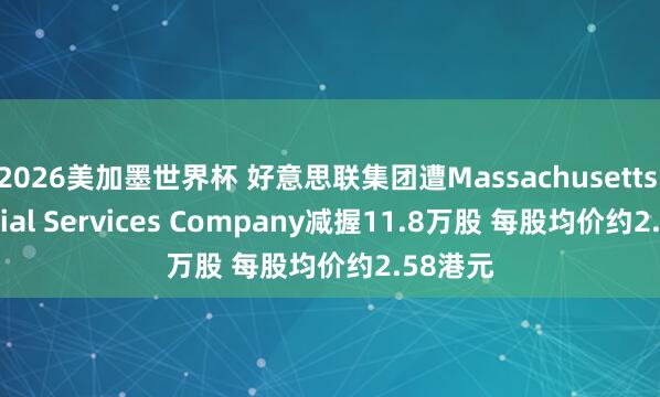 2026美加墨世界杯 好意思联集团遭Massachusetts Financial Services Company减握11.8万股 每股均价约2.58港元