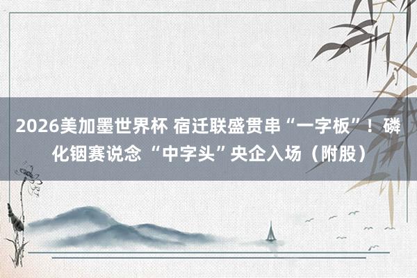 2026美加墨世界杯 宿迁联盛贯串“一字板”！磷化铟赛说念 “中字头”央企入场（附股）