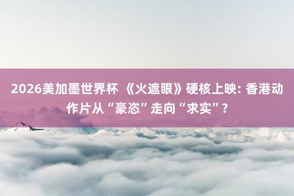 2026美加墨世界杯 《火遮眼》硬核上映: 香港动作片从“豪恣”走向“求实”?