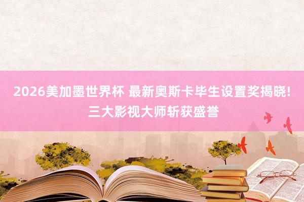 2026美加墨世界杯 最新奥斯卡毕生设置奖揭晓! 三大影视大师斩获盛誉