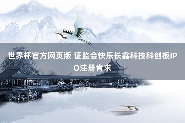 世界杯官方网页版 证监会快乐长鑫科技科创板IPO注册肯求